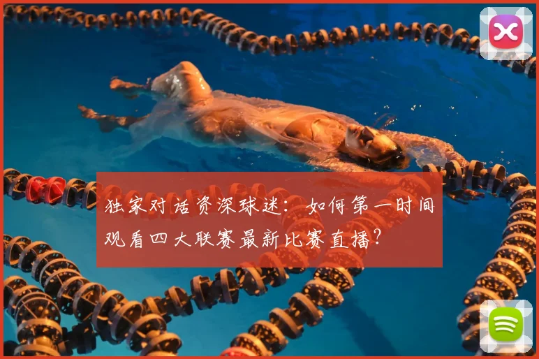 独家对话资深球迷:如何第一时间观看四大联赛最新比赛直播?