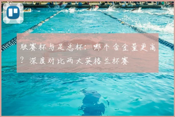 联赛杯与足总杯：哪个含金量更高？深度对比两大英格兰杯赛