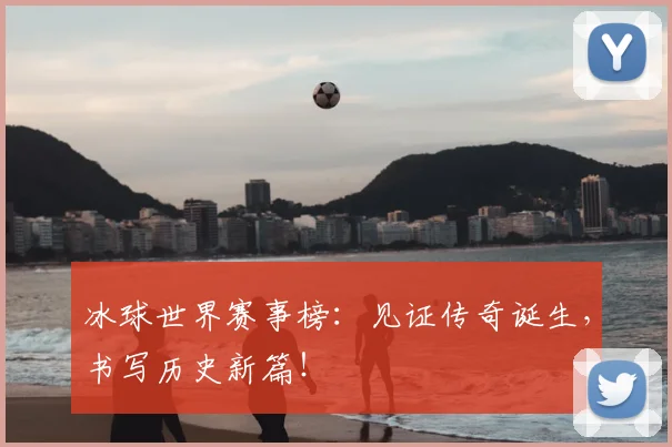 冰球世界赛事榜：见证传奇诞生，书写历史新篇！