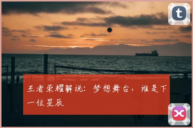 王者荣耀解说:梦想舞台,谁是下一位星辰