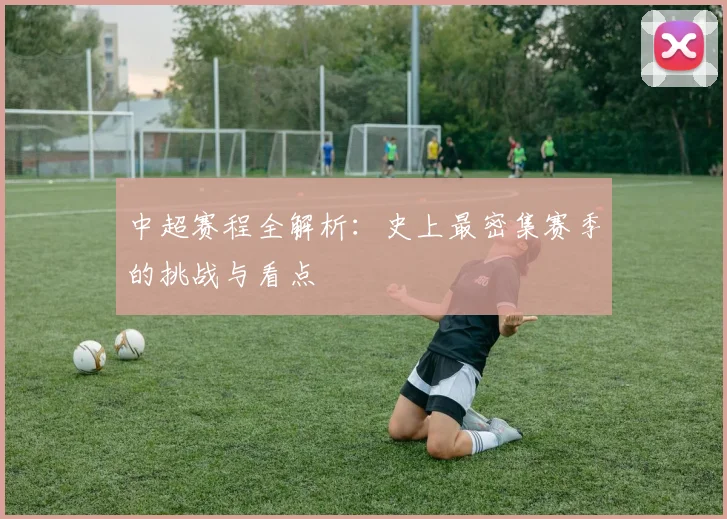 中超赛程全解析:史上最密集赛季的挑战与看点