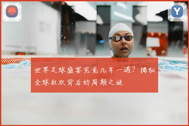 世界足球盛宴究竟几年一遇？揭秘全球狂欢背后的周期之谜