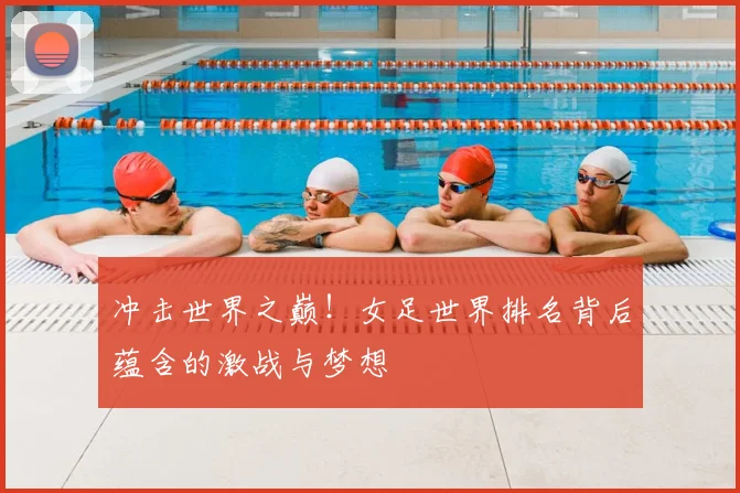 冲击世界之巅!女足世界排名背后蕴含的激战与梦想