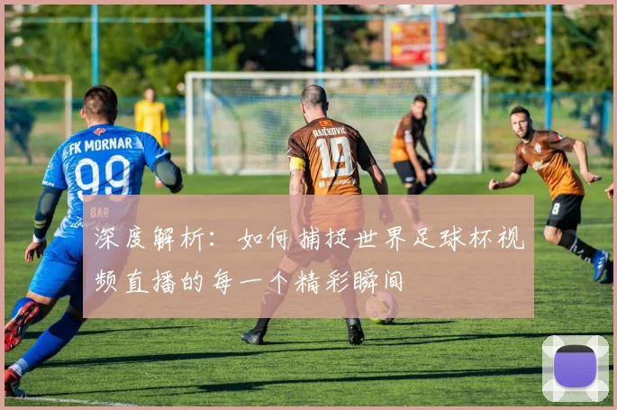 深度解析：如何捕捉世界足球杯视频直播的每一个精彩瞬间
