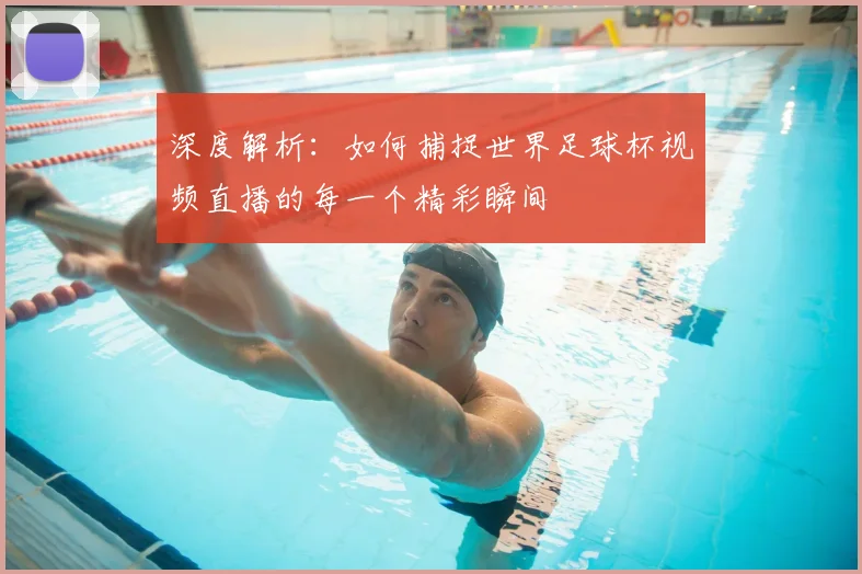 深度解析:如何捕捉世界足球杯视频直播的每一个精彩瞬间