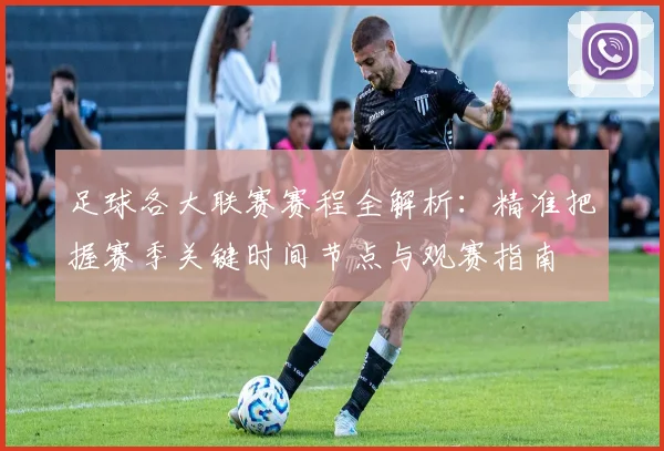 足球各大联赛赛程全解析：精准把握赛季关键时间节点与观赛指南