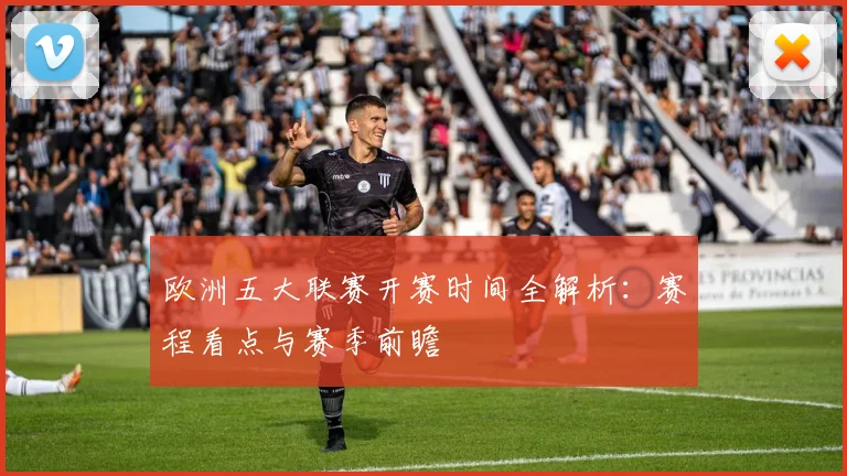 欧洲五大联赛开赛时间全解析：赛程看点与赛季前瞻