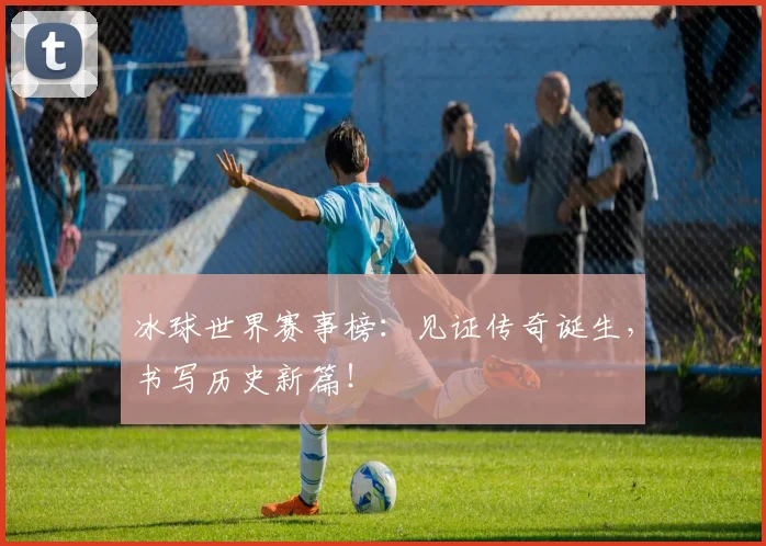 冰球世界赛事榜:见证传奇诞生,书写历史新篇!