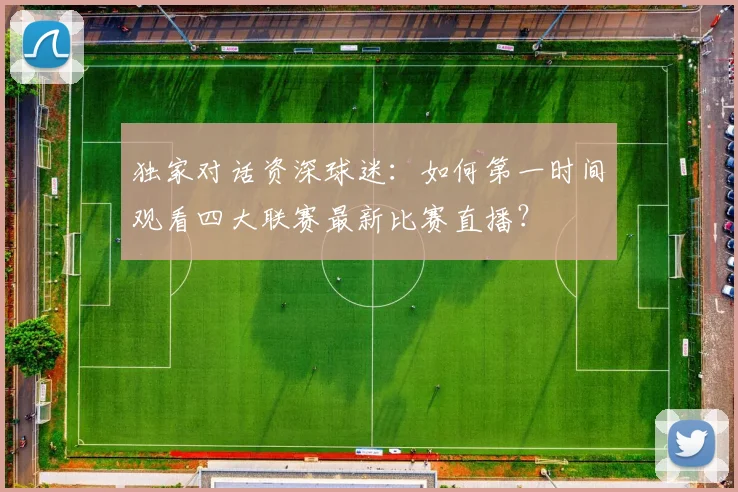 独家对话资深球迷：如何第一时间观看四大联赛最新比赛直播？