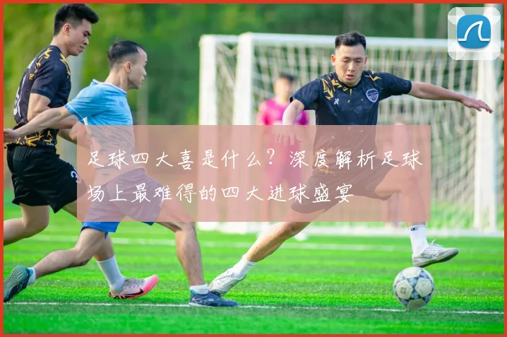 足球四大喜是什么?深度解析足球场上最难得的四大进球盛宴