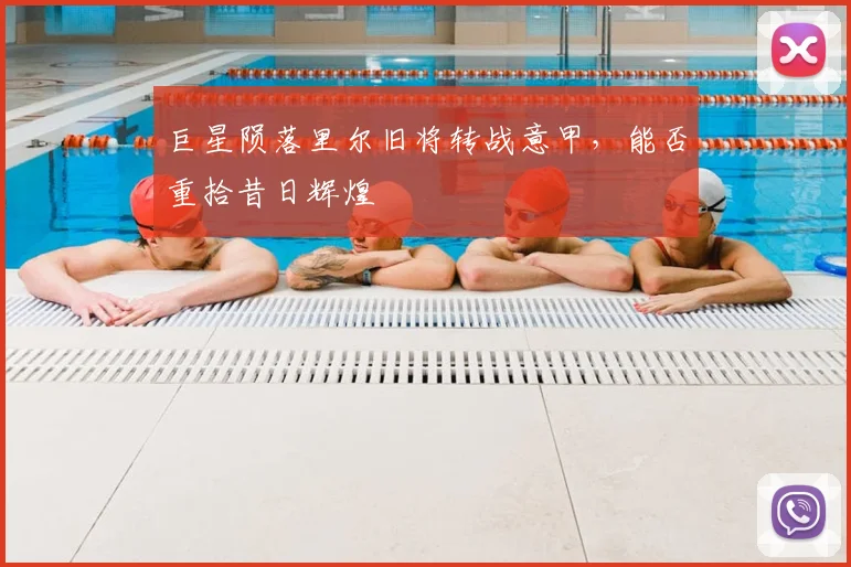 巨星陨落里尔旧将转战意甲,能否重拾昔日辉煌